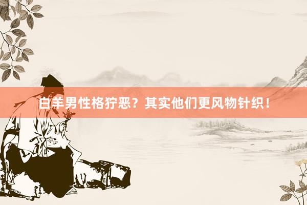白羊男性格狞恶？其实他们更风物针织！